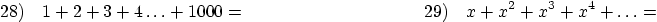 \begin{displaymath}
28) \quad 1 + 2 + 3 + 4 \ldots + 1000 =
\qquad \qquad\qquad\qquad\qquad
29) \quad x + x^2 + x^3 + x^4 + \ldots =
\end{displaymath}