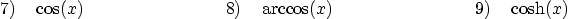 \begin{displaymath}
7) \quad \cos(x)\qquad \qquad \qquad \qquad
8) \quad \arccos(x)\qquad \qquad \qquad \qquad
9) \quad \cosh(x)
\end{displaymath}