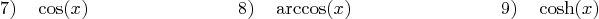 \begin{displaymath}
7) \quad \cos(x)\qquad \qquad \qquad \qquad
8) \quad \arccos(x)\qquad \qquad \qquad \qquad
9) \quad \cosh(x)
\end{displaymath}