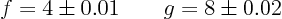 \begin{displaymath}
f = 4 \pm 0.01 \qquad g = 8 \pm 0.02
\end{displaymath}
