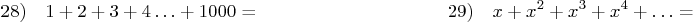 \begin{displaymath}
28) \quad 1 + 2 + 3 + 4 \ldots + 1000 =
\qquad \qquad\qquad\qquad\qquad
29) \quad x + x^2 + x^3 + x^4 + \ldots =
\end{displaymath}