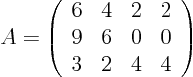 \begin{displaymath}
A =
\left(
\begin{array}{rrrr}
6 & 4 & 2 & 2 \\
9 & 6 & 0 & 0 \\
3 & 2 & 4 & 4
\end{array} \right)
\end{displaymath}