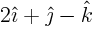$2\hat\imath +\hat\jmath -\hat k$