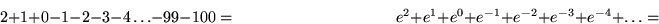 \begin{displaymath}
2 + 1 + 0 - 1 -2 -3 -4 \ldots -99 -100 = \qquad \qquad\qquad...
 ...+ e^{1} + e^{0} + e^{-1} + e^{-2} + e^{-3} + e^{-4} + \ldots = \end{displaymath}