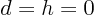 $d=h=0$
