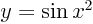 $y=\sin x^2$
