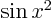 $\sin
x^2$