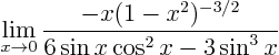 \begin{displaymath}
\lim_{x\to 0} \frac{ - x (1-x^2)^{-3/2}}{6 \sin x \cos^2 x -3 \sin^3 x}
\end{displaymath}