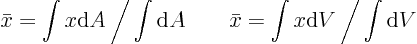\begin{displaymath}
\bar x = \int x {\rm d}A \: \bigg/ \int {\rm d}A \qquad
\bar x = \int x {\rm d}V \: \bigg/ \int {\rm d}V \qquad
\end{displaymath}