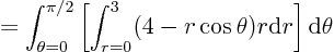 \begin{displaymath}
= \int_{\theta=0}^{\pi/2}
\left[
\int_{r=0}^{3}
(4-r\cos\theta) r
{\rm d}r
\right]
{\rm d}\theta
\end{displaymath}