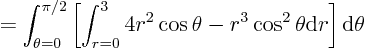 \begin{displaymath}
= \int_{\theta=0}^{\pi/2}
\left[
\int_{r=0}^{3}
4r^2\cos\theta -r^3\cos^2\theta
{\rm d}r
\right]
{\rm d}\theta
\end{displaymath}