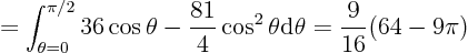 \begin{displaymath}
= \int_{\theta=0}^{\pi/2}
36\cos\theta-\frac{81}4\cos^2\theta
{\rm d}\theta = \frac9{16}(64-9\pi)
\end{displaymath}