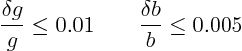 \begin{displaymath}
\frac{\delta g}g \le 0.01 \qquad \frac{\delta b}b \le 0.005
\end{displaymath}