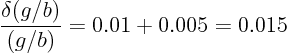 \begin{displaymath}
\frac{\delta (g/b)}{(g/b)} = 0.01 + 0.005 = 0.015
\end{displaymath}
