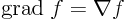 ${\rm {grad}}\;f=\nabla{f}$