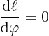\begin{displaymath}
\frac{{\rm d}\ell}{{\rm d}\varphi} = 0
\end{displaymath}
