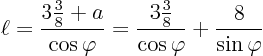 \begin{displaymath}
\ell = \frac{{\textstyle 3\frac38}+a}{\cos\varphi} =
\frac{\textstyle 3\frac38}{\cos\varphi} + \frac{8}{\sin\varphi}
\end{displaymath}