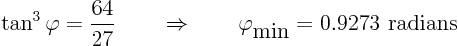 \begin{displaymath}
\tan^3 \varphi = \frac{64}{27}
\quad\quad\Rightarrow\quad\quad \varphi_{\mbox{min}} = 0.9273 \mbox{ radians }
\end{displaymath}