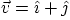 $\vec v=\hat\imath +\hat\jmath $