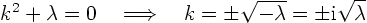 \begin{displaymath}
k^2 + \lambda = 0 \quad\Longrightarrow\quad k = \pm \sqrt{-\lambda} = \pm {\rm i} \sqrt{\lambda}
\end{displaymath}
