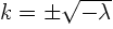 $k = \pm \sqrt{-\lambda}$