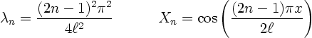 \begin{displaymath}
\lambda_n = \frac{(2n-1)^2 \pi^2}{4\ell^2}
\quad
\qquad X_n = \cos\left(\frac{(2n-1) \pi x}{2\ell}\right)
\end{displaymath}