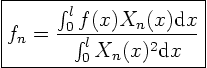 \begin{displaymath}
\fbox{$ \displaystyle
f_n = \frac{\int_0^l f(x) X_n(x)\/ {\rm d}x}{\int_0^l X_n(x)^2\/ {\rm d}x}
$}
\end{displaymath}