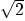 $\sqrt{2}$
