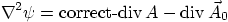 \begin{displaymath}
\nabla^2 \psi = \mbox{correct-div} A - {\rm div} \vec A_0
\end{displaymath}