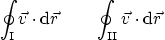 \begin{displaymath}
\oint_{\rm I} \vec v \cdot {\rm d}\vec r \qquad
\oint_{\rm II} \vec v \cdot {\rm d}\vec r
\end{displaymath}