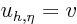 $u_{h,\eta}=v$