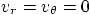 $v_r=v_\theta=0$