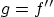 $g=f''$