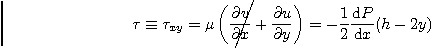 \begin{displaymath}
\tau \equiv \tau_{xy} = \mu
\left(
\rlap{\kern 3pt\smash{...
...}
\right)
= - \frac{1}{2} \frac{\mbox{d}P}{\mbox{d}x} (h-2y)
\end{displaymath}