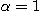 $\alpha = 1$