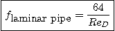 \begin{displaymath}
\fbox{$\displaystyle
f_{\mbox{laminar pipe}} = \frac{64}{Re_D}$}
\end{displaymath}