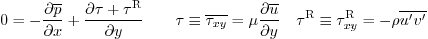 \begin{displaymath}
0 = - \frac{\partial\overline{p}}{\partial x} +
\frac{\par...
...^{\rm {R}} \equiv \tau_{xy}^{\rm {R}} = - \rho \overline{u'v'}
\end{displaymath}