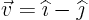 $\vec v={\widehat \imath}-{\widehat \jmath}$