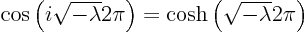 $\cos\left(i\sqrt{-\lambda} 2\pi\right) =
{\rm cosh}\left(\sqrt{-\lambda} 2\pi\right)$