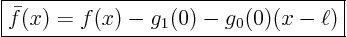 \begin{displaymath}
\fbox{$\displaystyle
\bar f(x) = f(x) - g_1(0) - g_0(0)(x-\ell) $}
\end{displaymath}