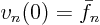 \begin{displaymath}
v_n(0) = \bar f_n
\end{displaymath}