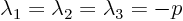 $\lambda_1 =\lambda_2 =\lambda_3 = -p$