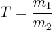 \begin{displaymath}
T=\frac{m_1}{m_2}
\end{displaymath}