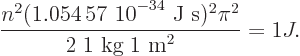 \begin{displaymath}
\frac{n^2(\mbox{1.054 57 10$\POW9,{-34}$ J s})^2\pi^2} {2\;\mbox{1 kg}\;\mbox{1 m}^2} = 1 J.
\end{displaymath}