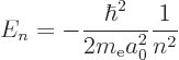 \begin{displaymath}
E_n = - \frac{\hbar^2}{2 m_{\rm e}a_0^2} \frac 1{n^2}
\end{displaymath}