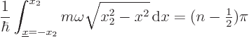 \begin{displaymath}
\frac{1}{\hbar} \int_{{\underline x}=-x_2}^{x_2} m \omega\sqrt{x_2^2-x^2}{ \rm d}x = (n-{\textstyle\frac{1}{2}}) \pi
\end{displaymath}