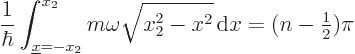 \begin{displaymath}
\frac{1}{\hbar} \int_{{\underline x}=-x_2}^{x_2} m \omega\sqrt{x_2^2-x^2}{ \rm d}x = (n-{\textstyle\frac{1}{2}}) \pi
\end{displaymath}