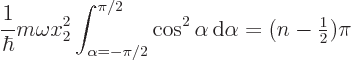 \begin{displaymath}
\frac{1}{\hbar} m \omega x_2^2 \int_{\alpha =-\pi /2}^{\pi /2} \cos^2\alpha{ \rm d}\alpha = (n-{\textstyle\frac{1}{2}}) \pi
\end{displaymath}