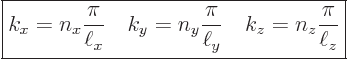 \begin{displaymath}
\fbox{$\displaystyle
k_x = n_x \frac{\pi}{\ell_x}\quad
k_...
..._y \frac{\pi}{\ell_y}\quad
k_z = n_z \frac{\pi}{\ell_z}
$} %
\end{displaymath}