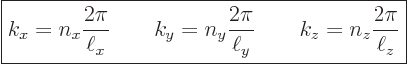 \begin{displaymath}
\fbox{$\displaystyle
k_x = n_x \frac{2\pi}{\ell_x} \qquad
...
...frac{2\pi}{\ell_y} \qquad
k_z = n_z \frac{2\pi}{\ell_z}
$} %
\end{displaymath}